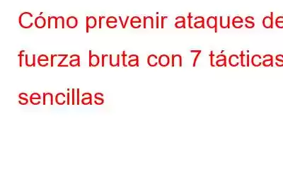 Cómo prevenir ataques de fuerza bruta con 7 tácticas sencillas