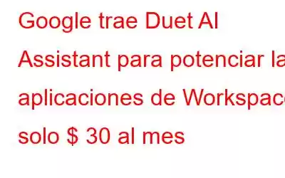 Google trae Duet AI Assistant para potenciar las aplicaciones de Workspace: solo $ 30 al mes