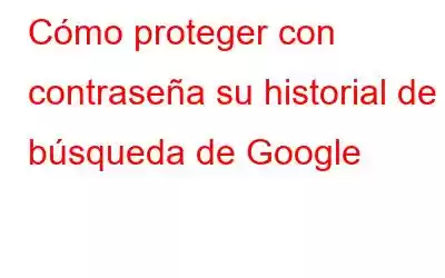 Cómo proteger con contraseña su historial de búsqueda de Google