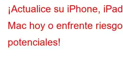 ¡Actualice su iPhone, iPad y Mac hoy o enfrente riesgos potenciales!