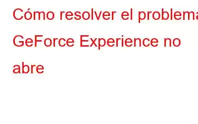 Cómo resolver el problema GeForce Experience no abre