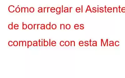 Cómo arreglar el Asistente de borrado no es compatible con esta Mac