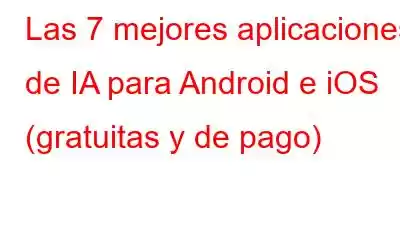 Las 7 mejores aplicaciones de IA para Android e iOS (gratuitas y de pago)