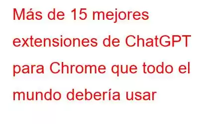 Más de 15 mejores extensiones de ChatGPT para Chrome que todo el mundo debería usar