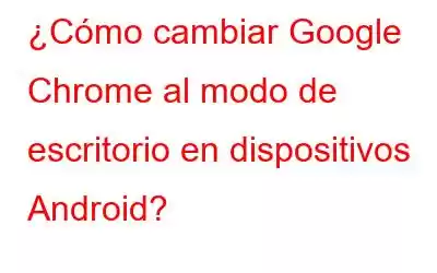 ¿Cómo cambiar Google Chrome al modo de escritorio en dispositivos Android?