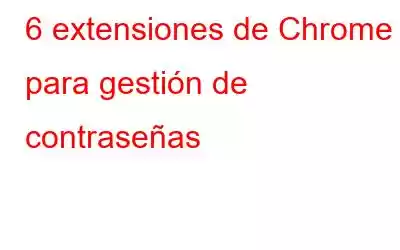 6 extensiones de Chrome para gestión de contraseñas