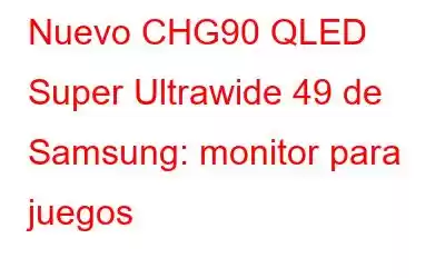 Nuevo CHG90 QLED Super Ultrawide 49 de Samsung: monitor para juegos