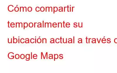 Cómo compartir temporalmente su ubicación actual a través de Google Maps