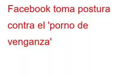 Facebook toma postura contra el 'porno de venganza'