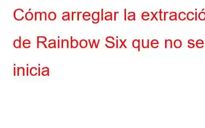 Cómo arreglar la extracción de Rainbow Six que no se inicia