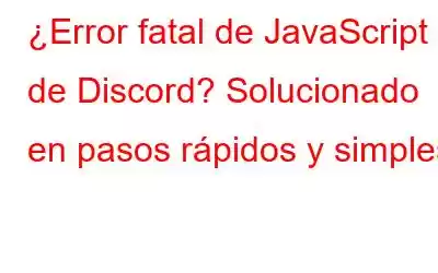 ¿Error fatal de JavaScript de Discord? Solucionado en pasos rápidos y simples