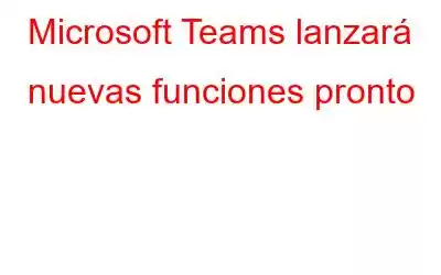 Microsoft Teams lanzará nuevas funciones pronto