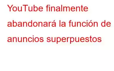 YouTube finalmente abandonará la función de anuncios superpuestos