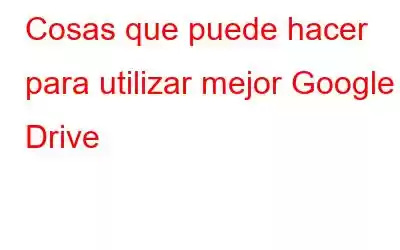 Cosas que puede hacer para utilizar mejor Google Drive