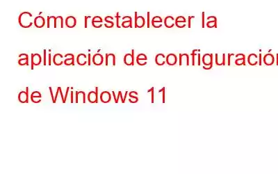 Cómo restablecer la aplicación de configuración de Windows 11