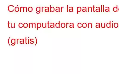 Cómo grabar la pantalla de tu computadora con audio (gratis)