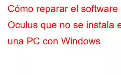 Cómo reparar el software Oculus que no se instala en una PC con Windows