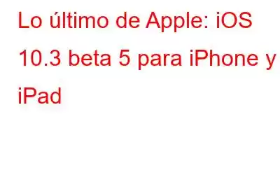 Lo último de Apple: iOS 10.3 beta 5 para iPhone y iPad