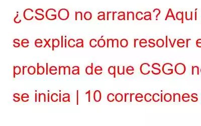 ¿CSGO no arranca? Aquí se explica cómo resolver el problema de que CSGO no se inicia | 10 correcciones