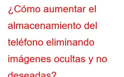 ¿Cómo aumentar el almacenamiento del teléfono eliminando imágenes ocultas y no deseadas?