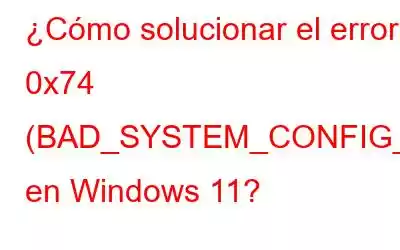 ¿Cómo solucionar el error 0x74 (BAD_SYSTEM_CONFIG_INFO) en Windows 11?