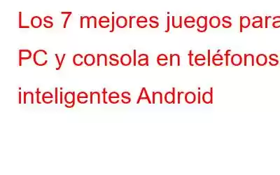 Los 7 mejores juegos para PC y consola en teléfonos inteligentes Android