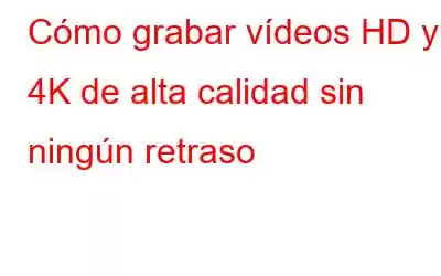 Cómo grabar vídeos HD y 4K de alta calidad sin ningún retraso