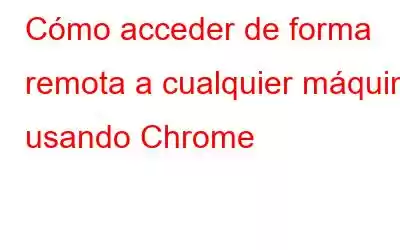 Cómo acceder de forma remota a cualquier máquina usando Chrome