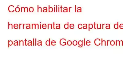 Cómo habilitar la herramienta de captura de pantalla de Google Chrome