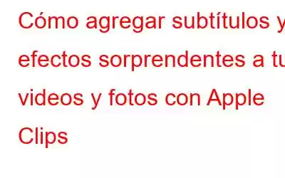 Cómo agregar subtítulos y efectos sorprendentes a tus videos y fotos con Apple Clips