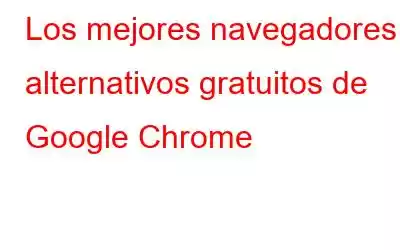 Los mejores navegadores alternativos gratuitos de Google Chrome