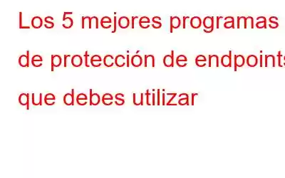 Los 5 mejores programas de protección de endpoints que debes utilizar