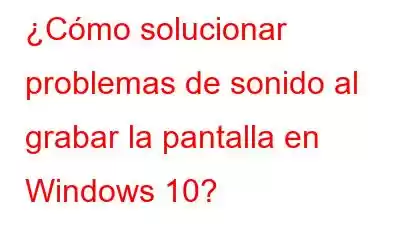 ¿Cómo solucionar problemas de sonido al grabar la pantalla en Windows 10?