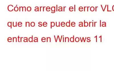 Cómo arreglar el error VLC que no se puede abrir la entrada en Windows 11