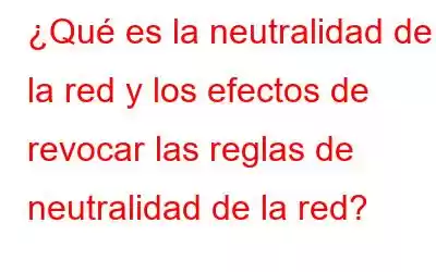 ¿Qué es la neutralidad de la red y los efectos de revocar las reglas de neutralidad de la red?