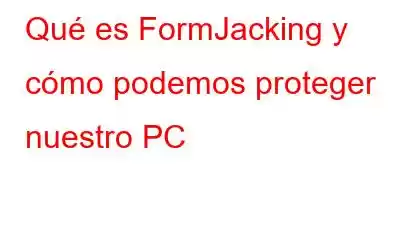 Qué es FormJacking y cómo podemos proteger nuestro PC