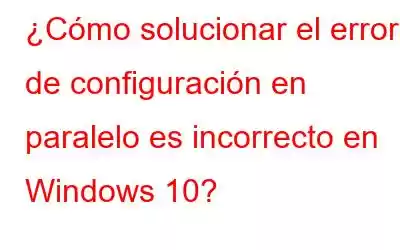 ¿Cómo solucionar el error de configuración en paralelo es incorrecto en Windows 10?