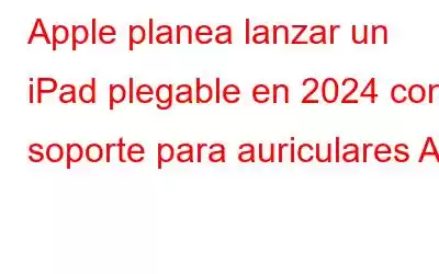 Apple planea lanzar un iPad plegable en 2024 con soporte para auriculares AR