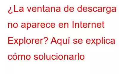 ¿La ventana de descarga no aparece en Internet Explorer? Aquí se explica cómo solucionarlo