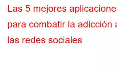 Las 5 mejores aplicaciones para combatir la adicción a las redes sociales