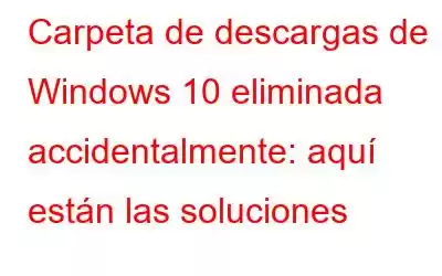 Carpeta de descargas de Windows 10 eliminada accidentalmente: aquí están las soluciones