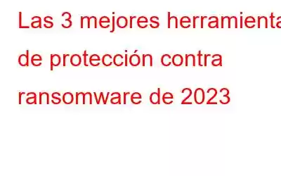 Las 3 mejores herramientas de protección contra ransomware de 2023