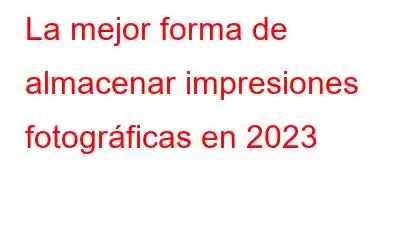 La mejor forma de almacenar impresiones fotográficas en 2023