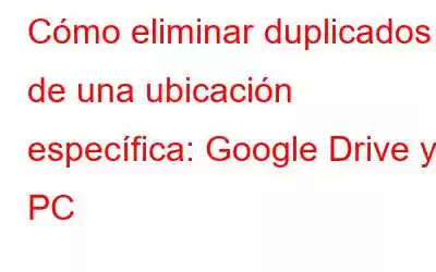 Cómo eliminar duplicados de una ubicación específica: Google Drive y PC