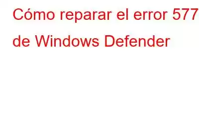 Cómo reparar el error 577 de Windows Defender