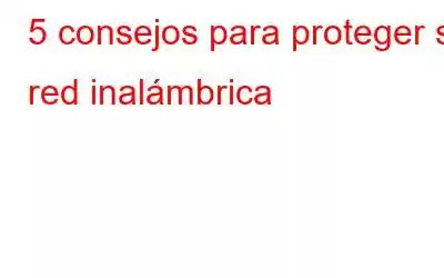 5 consejos para proteger su red inalámbrica