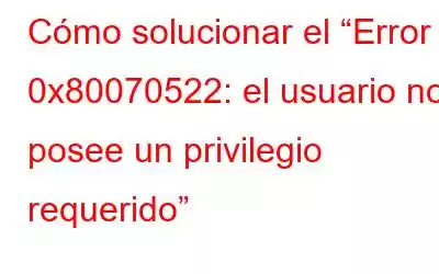 Cómo solucionar el “Error 0x80070522: el usuario no posee un privilegio requerido”