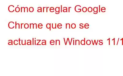 Cómo arreglar Google Chrome que no se actualiza en Windows 11/10