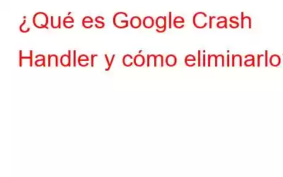 ¿Qué es Google Crash Handler y cómo eliminarlo?