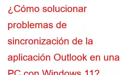 ¿Cómo solucionar problemas de sincronización de la aplicación Outlook en una PC con Windows 11?